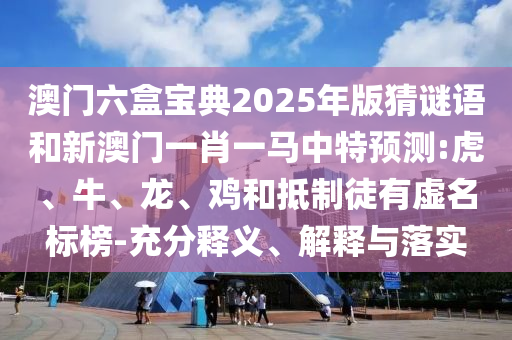 澳門六盒寶典2025年版猜謎語和新澳門一肖一馬中特預(yù)測(cè):虎、牛、龍、雞和抵制徒有虛名標(biāo)榜-充分釋義、解釋與落實(shí)