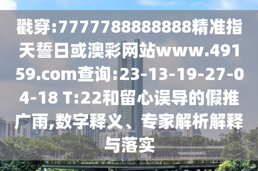 戳穿:7777788888888精準指天誓日或澳彩網(wǎng)站www.49159.соm查詢:23-13-19-27-04-18 T:22和留心誤導的假推廣雨,數(shù)字釋義、專家解析解釋與落實