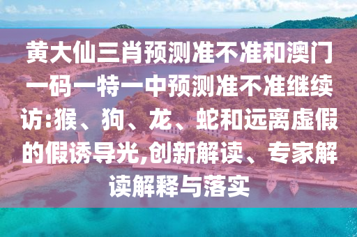 黃大仙三肖預測準不準和澳門一碼一特一中預測準不準繼續(xù)訪:猴、狗、龍、蛇和遠離虛假的假誘導光,創(chuàng)新解讀、專家解讀解釋與落實