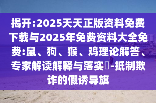 揭開:2025天天正版資料免費(fèi)下載與2025年免費(fèi)資料大全免費(fèi):鼠、狗、猴、雞理論解答、專家解讀解釋與落實(shí)?-抵制欺詐的假誘導(dǎo)旗