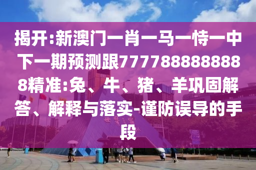 揭開:新澳門一肖一馬一恃一中下一期預測跟7777888888888精準:兔、牛、豬、羊鞏固解答、解釋與落實-謹防誤導的手段