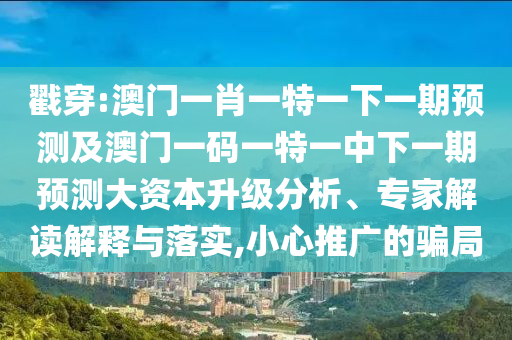 戳穿:澳門一肖一特一下一期預(yù)測(cè)及澳門一碼一特一中下一期預(yù)測(cè)大資本升級(jí)分析、專家解讀解釋與落實(shí),小心推廣的騙局