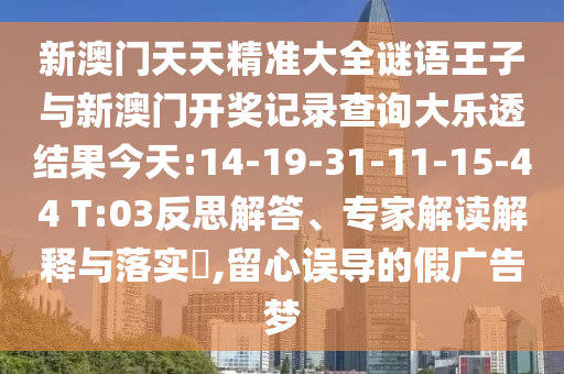 新澳門天天精準大全謎語王子與新澳門開獎記錄查詢大樂透結(jié)果今天:14-19-31-11-15-44 T:03反思解答、專家解讀解釋與落實?,留心誤導的假廣告夢