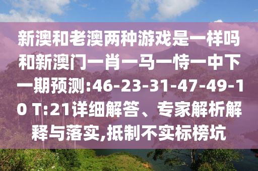 新澳和老澳兩種游戲是一樣嗎和新澳門一肖一馬一恃一中下一期預測:46-23-31-47-49-10 T:21詳細解答、專家解析解釋與落實,抵制不實標榜坑