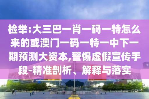 檢舉:大三巴一肖一碼一特怎么來的或澳門一碼一特一中下一期預測大資本,警惕虛假宣傳手段-精準剖析、解釋與落實
