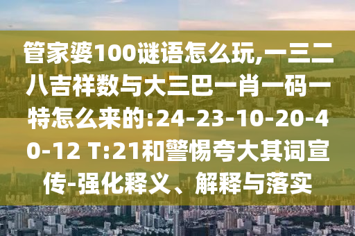 管家婆100謎語怎么玩,一三二八吉祥數(shù)與大三巴一肖一碼一特怎么來的:24-23-10-20-40-12 T:21和警惕夸大其詞宣傳-強化釋義、解釋與落實