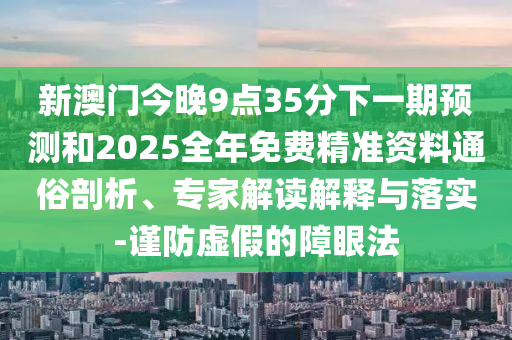 新澳門今晚9點(diǎn)35分下一期預(yù)測(cè)和2025全年免費(fèi)精準(zhǔn)資料通俗剖析、專家解讀解釋與落實(shí)-謹(jǐn)防虛假的障眼法