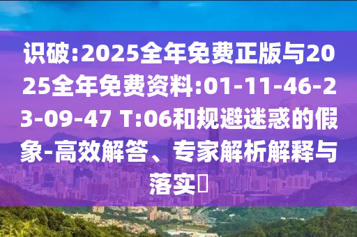 識(shí)破:2025全年免費(fèi)正版與2025全年免費(fèi)資料:01-11-46-23-09-47 T:06和規(guī)避迷惑的假象-高效解答、專家解析解釋與落實(shí)?