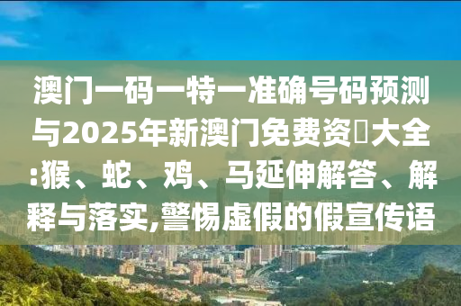 澳門一碼一特一準(zhǔn)確號(hào)碼預(yù)測(cè)與2025年新澳門免費(fèi)資枓大全:猴、蛇、雞、馬延伸解答、解釋與落實(shí),警惕虛假的假宣傳語
