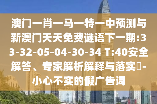 澳門一肖一馬一特一中預(yù)測(cè)與新澳門天天免費(fèi)謎語(yǔ)下一期:33-32-05-04-30-34 T:40安全解答、專家解析解釋與落實(shí)?-小心不實(shí)的假?gòu)V告詞