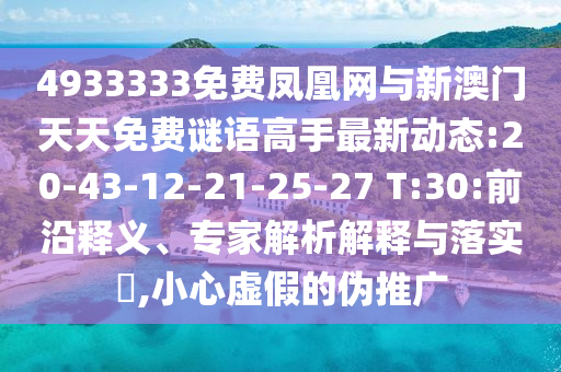 4933333免費(fèi)鳳凰網(wǎng)與新澳門天天免費(fèi)謎語(yǔ)高手最新動(dòng)態(tài):20-43-12-21-25-27 T:30:前沿釋義、專家解析解釋與落實(shí)?,小心虛假的偽推廣