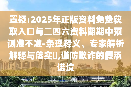 置疑:2025年正版資料免費獲取入口與二四六資料期期中預(yù)測準(zhǔn)不準(zhǔn)-條理釋義、專家解析解釋與落實?,謹(jǐn)防欺詐的假承諾境