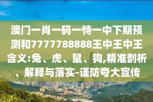 澳門一肖一碼一恃一中下期預(yù)測(cè)和7777788888王中王中王含義:兔、虎、鼠、狗,精準(zhǔn)剖析、解釋與落實(shí)-謹(jǐn)防夸大宣傳