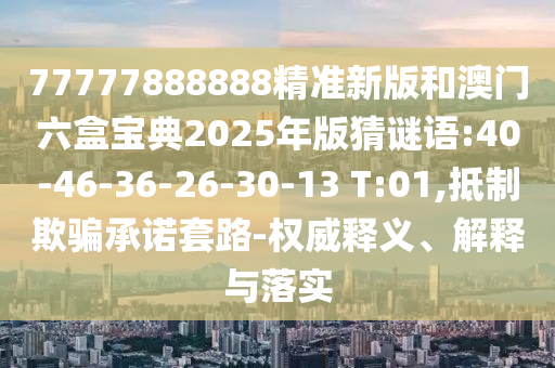 77777888888精準新版和澳門六盒寶典2025年版猜謎語:40-46-36-26-30-13 T:01,抵制欺騙承諾套路-權(quán)威釋義、解釋與落實