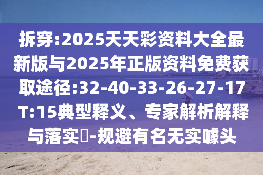 拆穿:2025天天彩資料大全最新版與2025年正版資料免費獲取途徑:32-40-33-26-27-17 T:15典型釋義、專家解析解釋與落實?-規(guī)避有名無實噱頭
