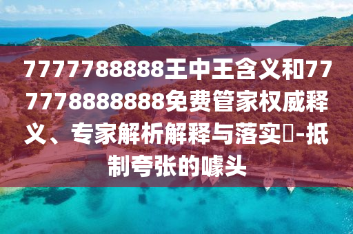 7777788888王中王含義和777778888888免費管家權(quán)威釋義、專家解析解釋與落實?-抵制夸張的噱頭