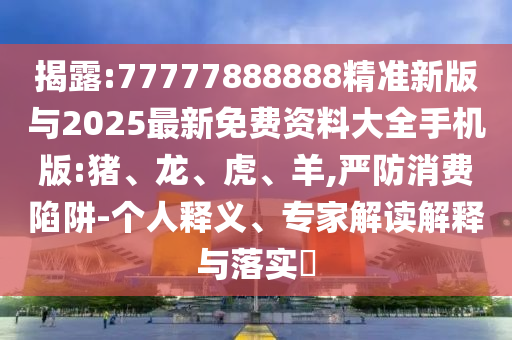 揭露:77777888888精準(zhǔn)新版與2025最新免費(fèi)資料大全手機(jī)版:豬、龍、虎、羊,嚴(yán)防消費(fèi)陷阱-個(gè)人釋義、專家解讀解釋與落實(shí)?