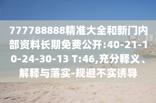 777788888精準(zhǔn)大全和新門內(nèi)部資料長期免費(fèi)公開:40-21-10-24-30-13 T:46,充分釋義、解釋與落實-規(guī)避不實誘導(dǎo)