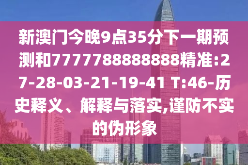 新澳門今晚9點35分下一期預(yù)測和7777788888888精準(zhǔn):27-28-03-21-19-41 T:46-歷史釋義、解釋與落實,謹(jǐn)防不實的偽形象