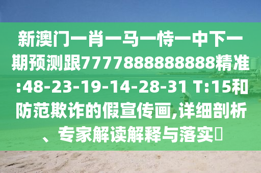 新澳門一肖一馬一恃一中下一期預(yù)測跟7777888888888精準(zhǔn):48-23-19-14-28-31 T:15和防范欺詐的假宣傳畫,詳細(xì)剖析、專家解讀解釋與落實?
