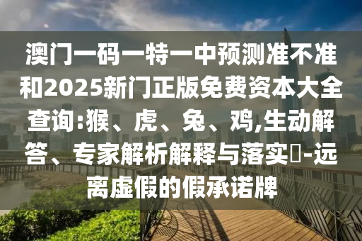 澳門一碼一特一中預(yù)測(cè)準(zhǔn)不準(zhǔn)和2025新門正版免費(fèi)資本大全查詢:猴、虎、兔、雞,生動(dòng)解答、專家解析解釋與落實(shí)?-遠(yuǎn)離虛假的假承諾牌