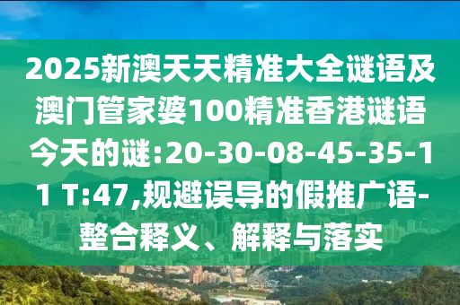 2025新澳天天精準(zhǔn)大全謎語及澳門管家婆100精準(zhǔn)香港謎語今天的謎:20-30-08-45-35-11 T:47,規(guī)避誤導(dǎo)的假推廣語-整合釋義、解釋與落實