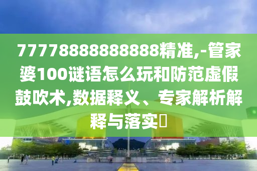 77778888888888精準,-管家婆100謎語怎么玩和防范虛假鼓吹術(shù),數(shù)據(jù)釋義、專家解析解釋與落實?