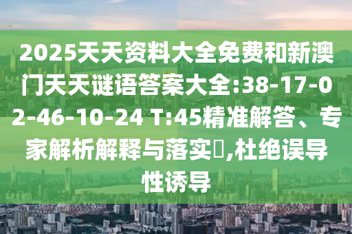 2025天天資料大全免費(fèi)和新澳門天天謎語答案大全:38-17-02-46-10-24 T:45精準(zhǔn)解答、專家解析解釋與落實?,杜絕誤導(dǎo)性誘導(dǎo)