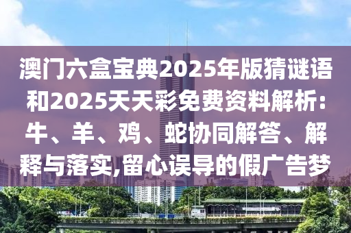 澳門六盒寶典2025年版猜謎語和2025天天彩免費(fèi)資料解析:牛、羊、雞、蛇協(xié)同解答、解釋與落實(shí),留心誤導(dǎo)的假廣告夢(mèng)