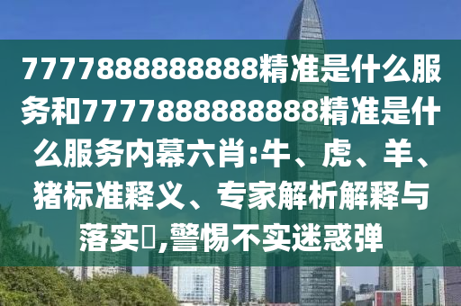 7777888888888精準(zhǔn)是什么服務(wù)和7777888888888精準(zhǔn)是什么服務(wù)內(nèi)幕六肖:牛、虎、羊、豬標(biāo)準(zhǔn)釋義、專家解析解釋與落實(shí)?,警惕不實(shí)迷惑彈