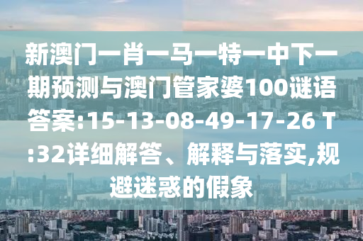 新澳門一肖一馬一特一中下一期預(yù)測與澳門管家婆100謎語答案:15-13-08-49-17-26 T:32詳細(xì)解答、解釋與落實,規(guī)避迷惑的假象