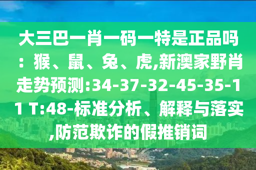 大三巴一肖一碼一特是正品嗎：猴、鼠、兔、虎,新澳家野肖走勢預(yù)測:34-37-32-45-35-11 T:48-標(biāo)準(zhǔn)分析、解釋與落實,防范欺詐的假推銷詞