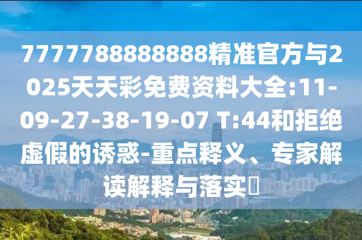 7777788888888精準(zhǔn)官方與2025天天彩免費資料大全:11-09-27-38-19-07 T:44和拒絕虛假的誘惑-重點釋義、專家解讀解釋與落實?