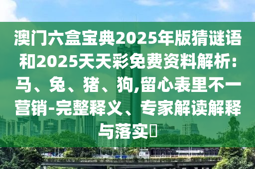 澳門六盒寶典2025年版猜謎語和2025天天彩免費資料解析:馬、兔、豬、狗,留心表里不一營銷-完整釋義、專家解讀解釋與落實?