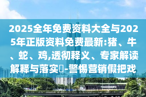 2025全年免費資料大全與2025年正版資料免費最新:豬、牛、蛇、雞,透徹釋義、專家解讀解釋與落實?-警惕營銷假把戲