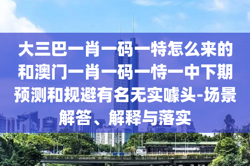 大三巴一肖一碼一特怎么來的和澳門一肖一碼一恃一中下期預(yù)測和規(guī)避有名無實(shí)噱頭-場景解答、解釋與落實(shí)