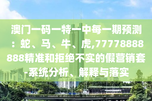 澳門一碼一特一中每一期預(yù)測：蛇、馬、牛、虎,77778888888精準(zhǔn)和拒絕不實(shí)的假營銷套-系統(tǒng)分析、解釋與落實(shí)