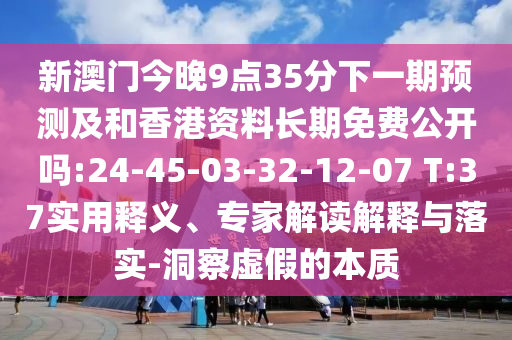 新澳門今晚9點(diǎn)35分下一期預(yù)測(cè)及和香港資料長(zhǎng)期免費(fèi)公開(kāi)嗎:24-45-03-32-12-07 T:37實(shí)用釋義、專家解讀解釋與落實(shí)-洞察虛假的本質(zhì)