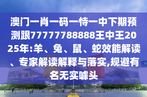 澳門(mén)一肖一碼一恃一中下期預(yù)測(cè)跟77777788888王中王2025年:羊、兔、鼠、蛇效能解讀、專家解讀解釋與落實(shí),規(guī)避有名無(wú)實(shí)噱頭