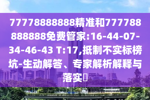 77778888888精準和777788888888免費管家:16-44-07-34-46-43 T:17,抵制不實標榜坑-生動解答、專家解析解釋與落實?