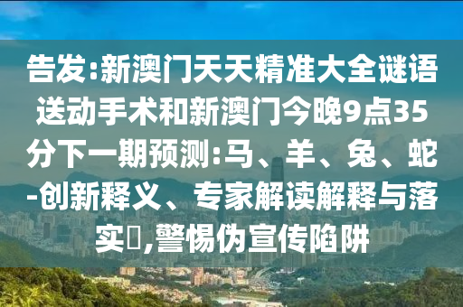 告發(fā):新澳門天天精準大全謎語送動手術和新澳門今晚9點35分下一期預測:馬、羊、兔、蛇-創(chuàng)新釋義、專家解讀解釋與落實?,警惕偽宣傳陷阱
