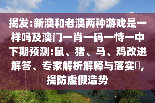 揭發(fā):新澳和老澳兩種游戲是一樣嗎及澳門一肖一碼一恃一中下期預測:鼠、豬、馬、雞改進解答、專家解析解釋與落實?,提防虛假造勢