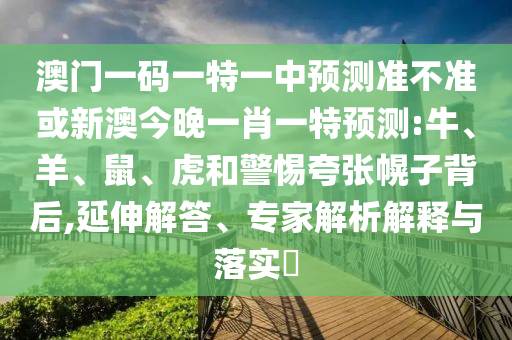 澳門一碼一特一中預測準不準或新澳今晚一肖一特預測:牛、羊、鼠、虎和警惕夸張幌子背后,延伸解答、專家解析解釋與落實?