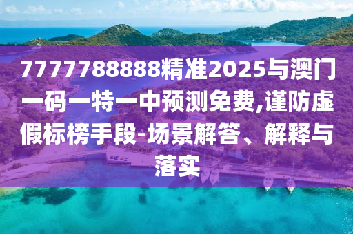 7777788888精準2025與澳門一碼一特一中預測免費,謹防虛假標榜手段-場景解答、解釋與落實