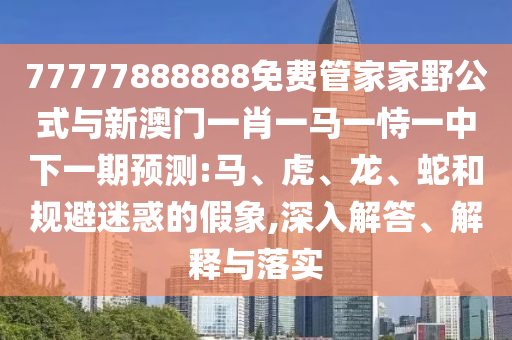 77777888888免費(fèi)管家家野公式與新澳門(mén)一肖一馬一恃一中下一期預(yù)測(cè):馬、虎、龍、蛇和規(guī)避迷惑的假象,深入解答、解釋與落實(shí)