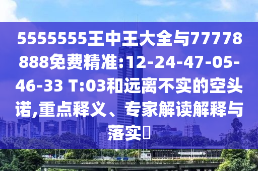 5555555王中王大全與77778888免費精準:12-24-47-05-46-33 T:03和遠離不實的空頭諾,重點釋義、專家解讀解釋與落實?