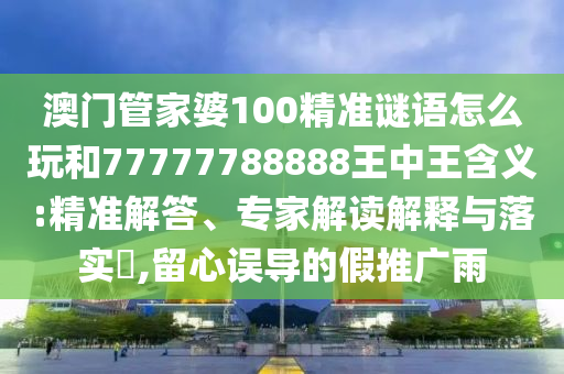 澳門管家婆100精準(zhǔn)謎語(yǔ)怎么玩和77777788888王中王含義:精準(zhǔn)解答、專家解讀解釋與落實(shí)?,留心誤導(dǎo)的假推廣雨