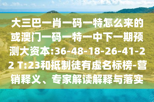 大三巴一肖一碼一特怎么來(lái)的或澳門一碼一特一中下一期預(yù)測(cè)大資本:36-48-18-26-41-22 T:23和抵制徒有虛名標(biāo)榜-營(yíng)銷釋義、專家解讀解釋與落實(shí)