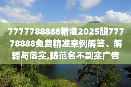 7777788888精準(zhǔn)2025跟77778888免費(fèi)精準(zhǔn)案例解答、解釋與落實(shí),防范名不副實(shí)廣告
