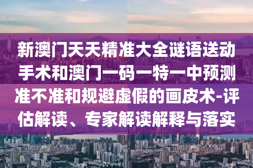 新澳門天天精準(zhǔn)大全謎語(yǔ)送動(dòng)手術(shù)和澳門一碼一特一中預(yù)測(cè)準(zhǔn)不準(zhǔn)和規(guī)避虛假的畫(huà)皮術(shù)-評(píng)估解讀、專家解讀解釋與落實(shí)